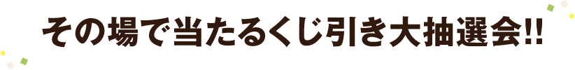 その場で当たるくじ引き大抽選会!!