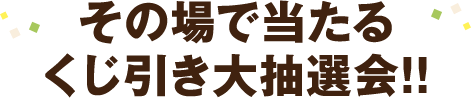 その場で当たるくじ引き大抽選会!!